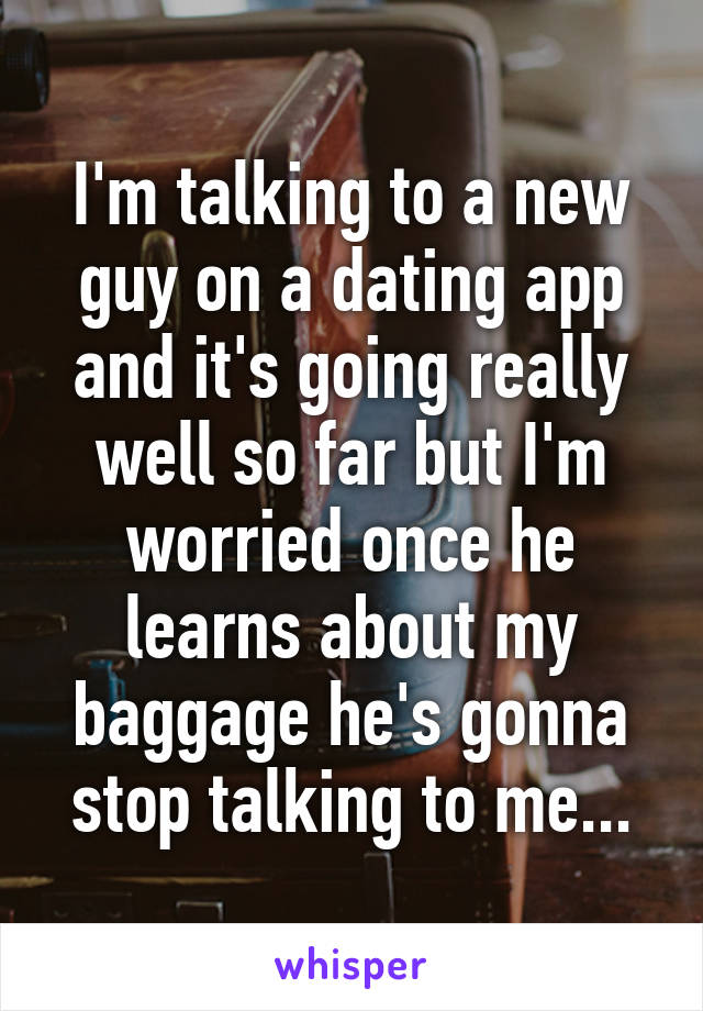 I'm talking to a new guy on a dating app and it's going really well so far but I'm worried once he learns about my baggage he's gonna stop talking to me...