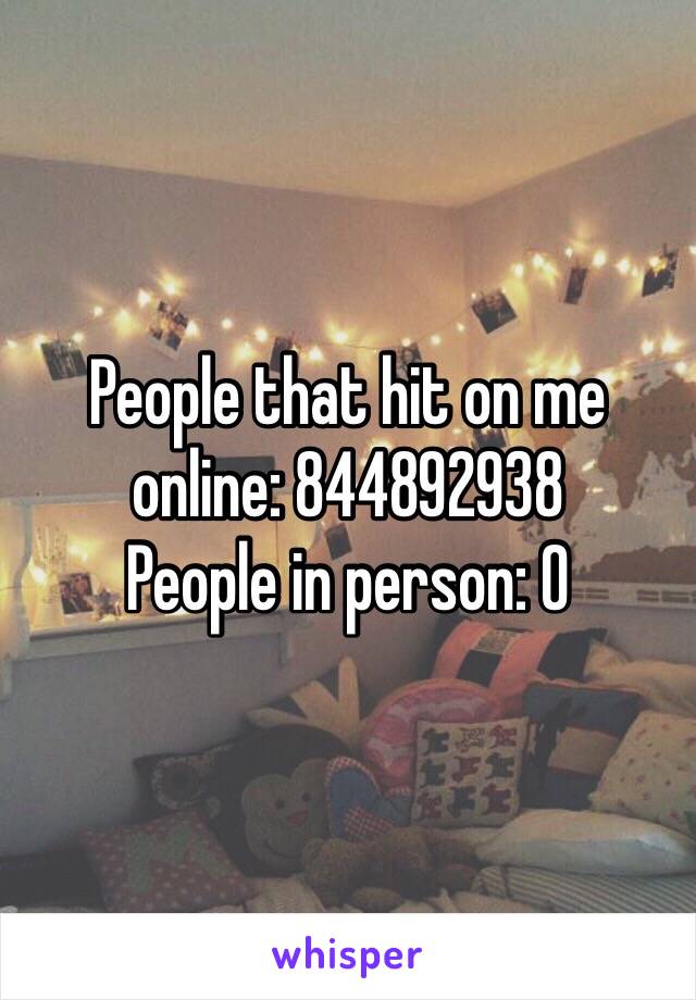 People that hit on me online: 844892938 
People in person: 0