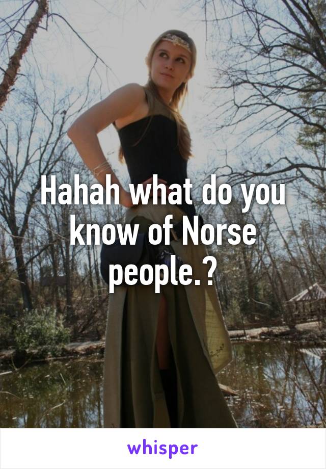 Hahah what do you know of Norse people.?