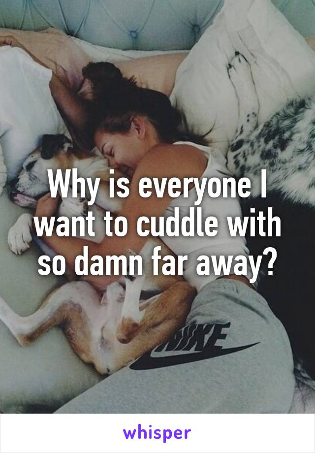 Why is everyone I want to cuddle with so damn far away?