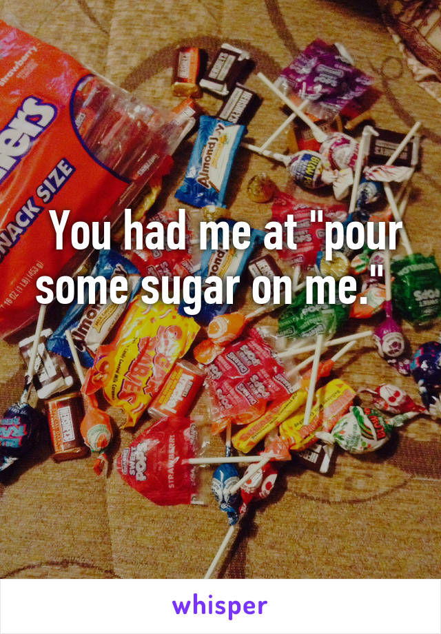  You had me at "pour some sugar on me."  

