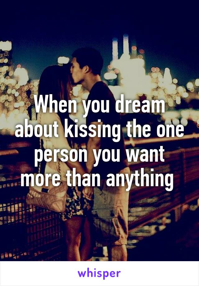 When you dream about kissing the one person you want more than anything 