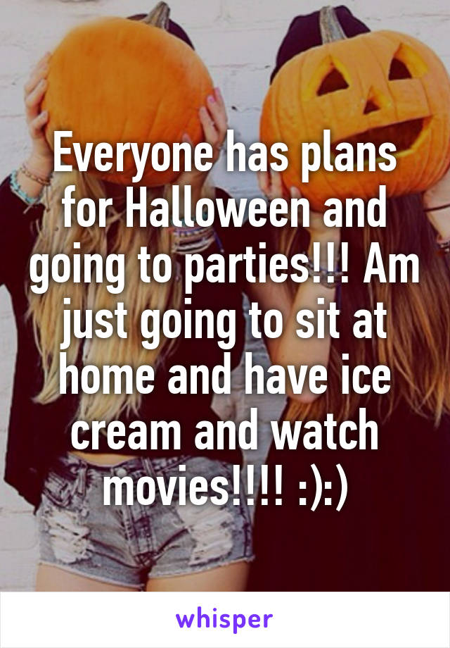 Everyone has plans for Halloween and going to parties!!! Am just going to sit at home and have ice cream and watch movies!!!! :):)