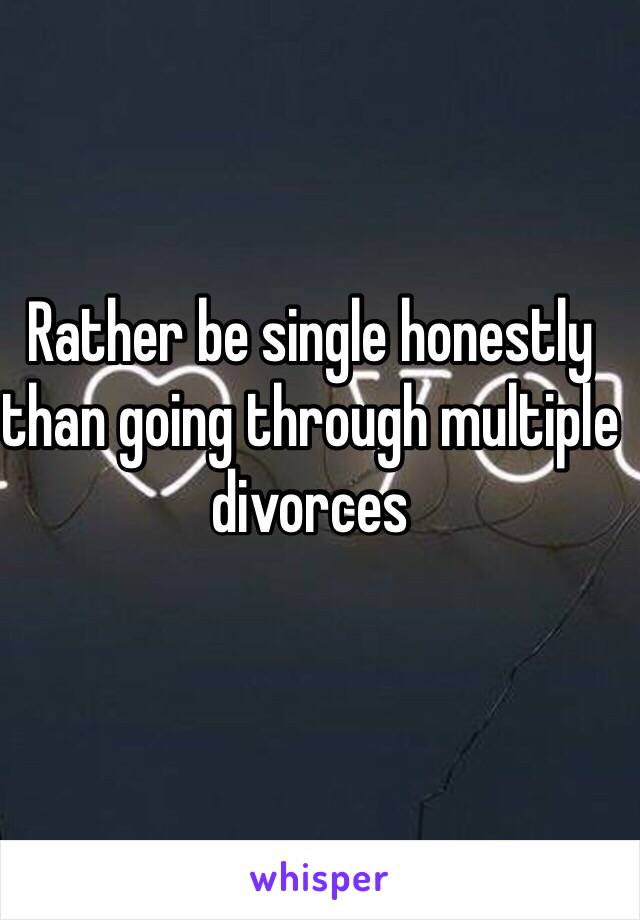 Rather be single honestly than going through multiple divorces 