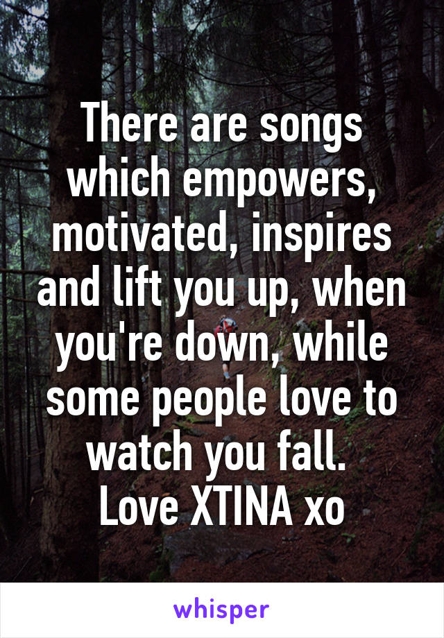 There are songs which empowers, motivated, inspires and lift you up, when you're down, while some people love to watch you fall. 
Love XTINA xo