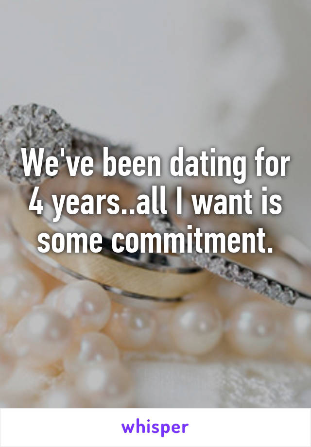 We've been dating for 4 years..all I want is some commitment.
