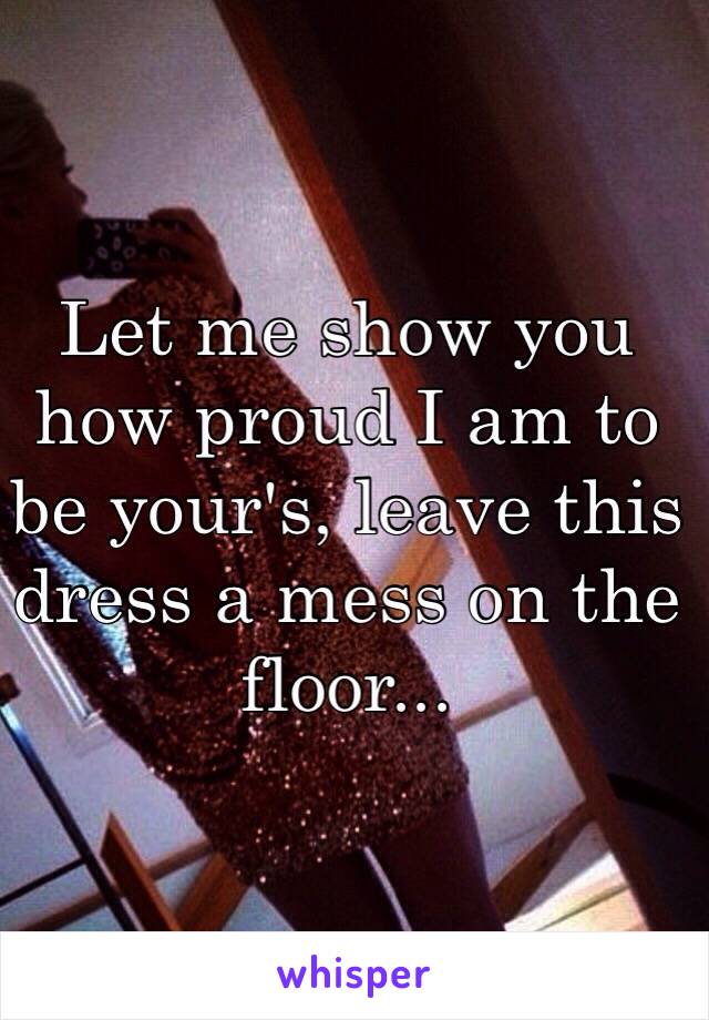 Let me show you how proud I am to be your's, leave this dress a mess on the floor...