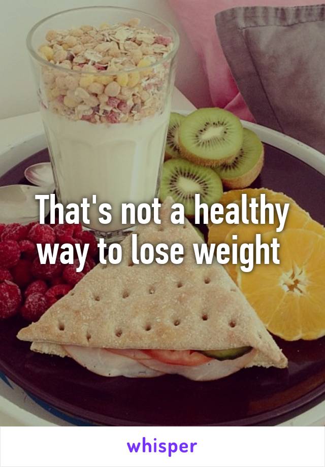 That's not a healthy way to lose weight 