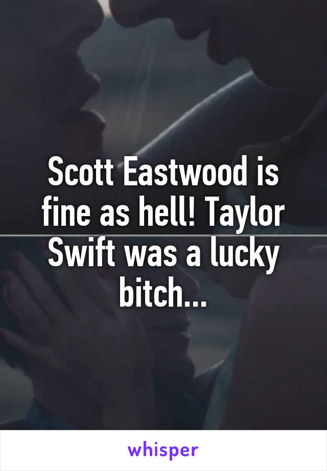 Scott Eastwood is fine as hell! Taylor Swift was a lucky bitch...