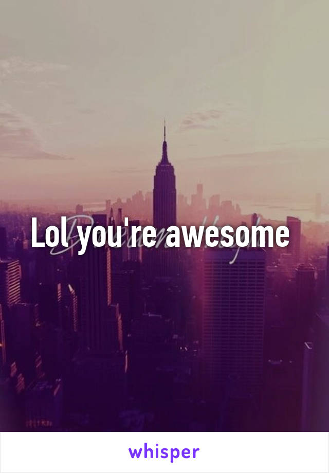 Lol you're awesome 