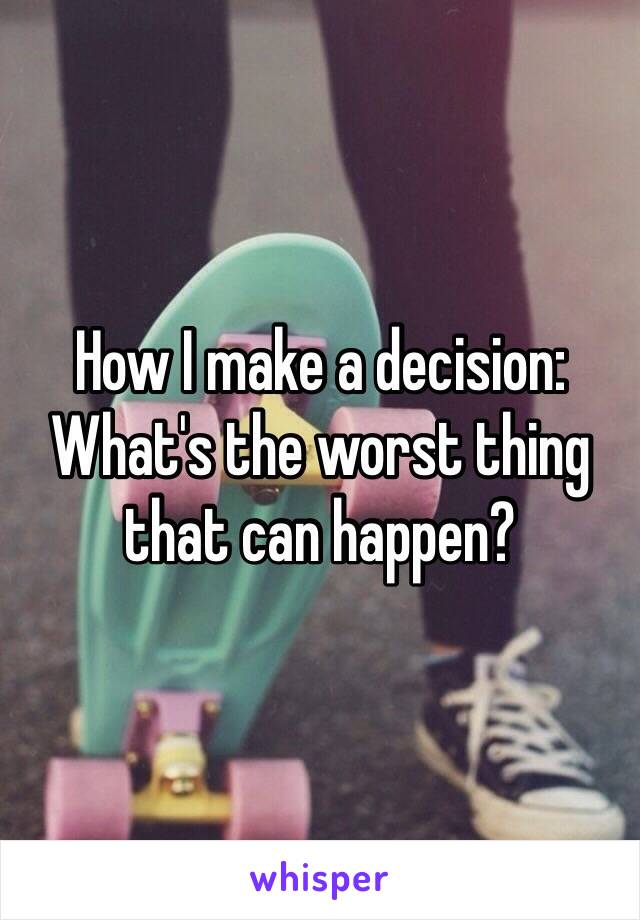 How I make a decision: What's the worst thing that can happen?