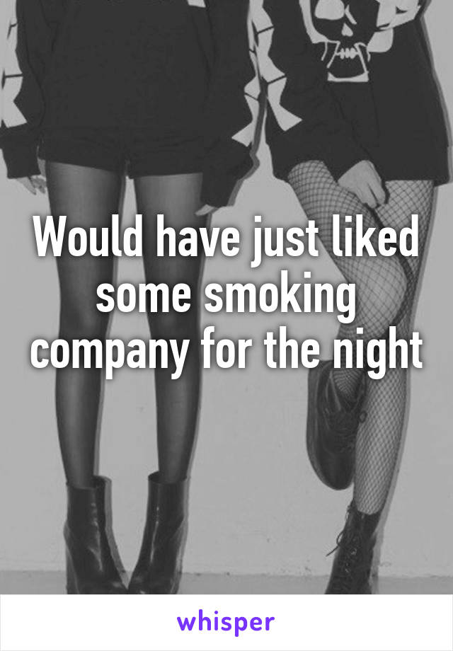 Would have just liked some smoking company for the night 