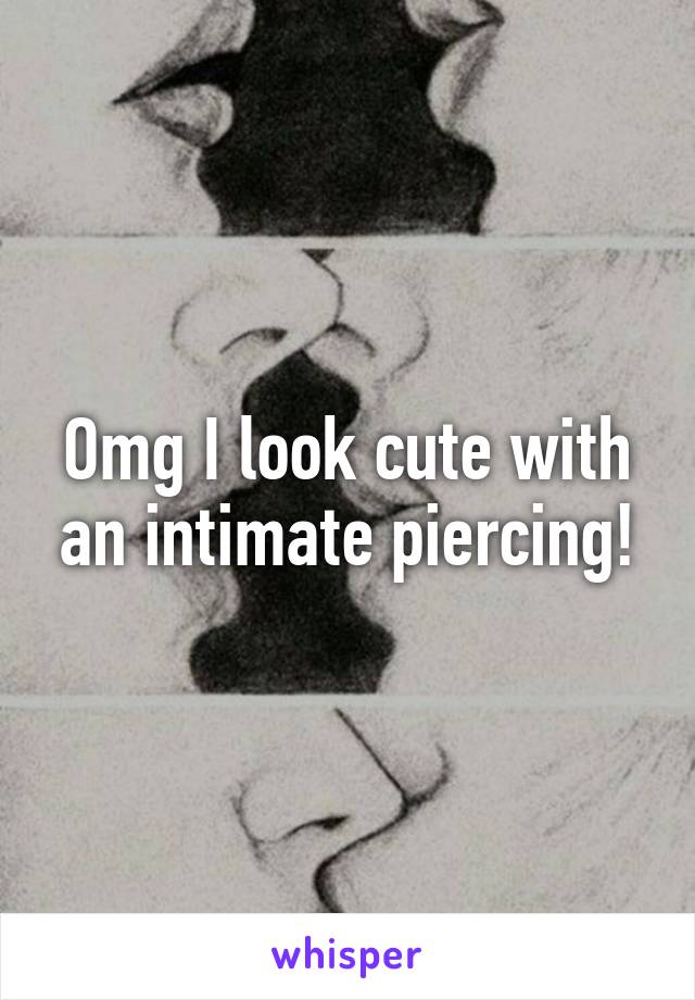 Omg I look cute with an intimate piercing!