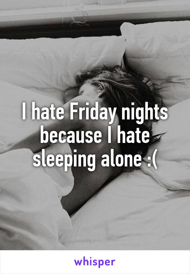 I hate Friday nights because I hate sleeping alone :(