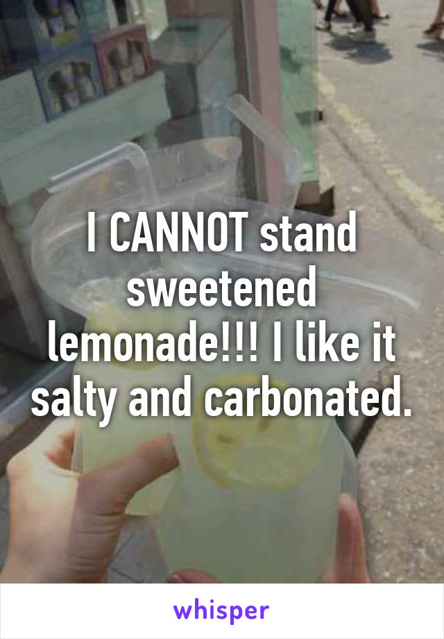 I CANNOT stand sweetened lemonade!!! I like it salty and carbonated.