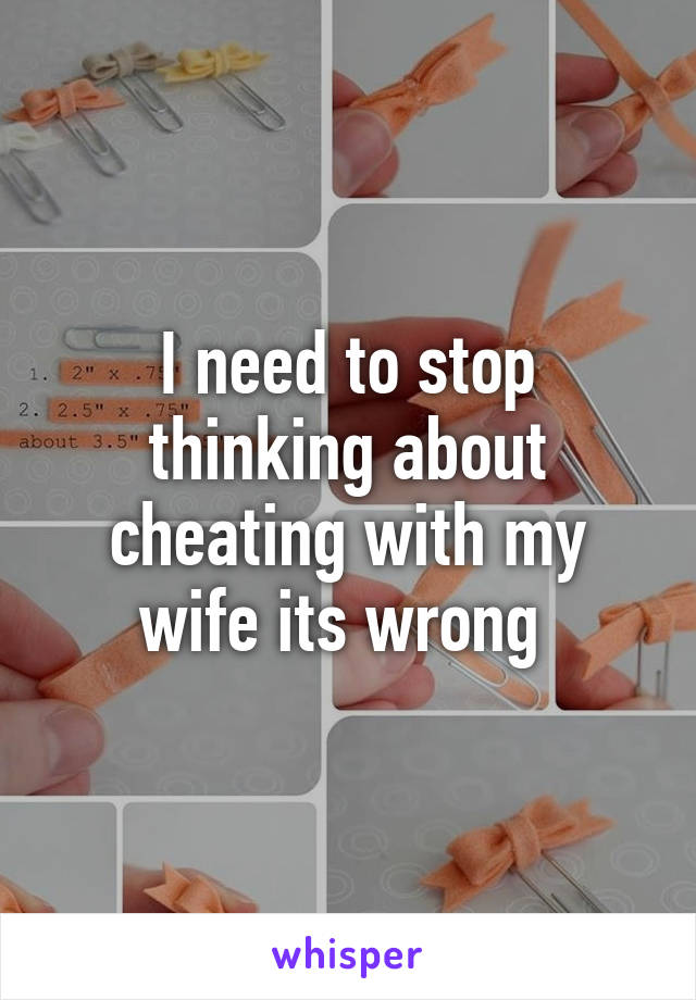 I need to stop thinking about cheating with my wife its wrong 