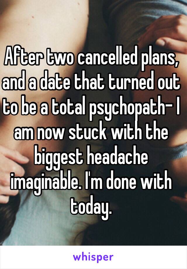 After two cancelled plans, and a date that turned out to be a total psychopath- I am now stuck with the biggest headache imaginable. I'm done with today.