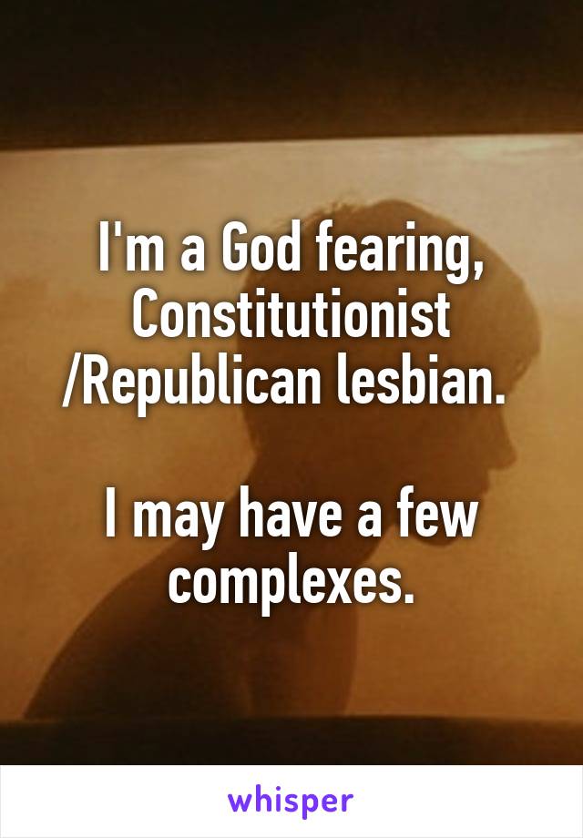 I'm a God fearing, Constitutionist /Republican lesbian. 

I may have a few complexes.