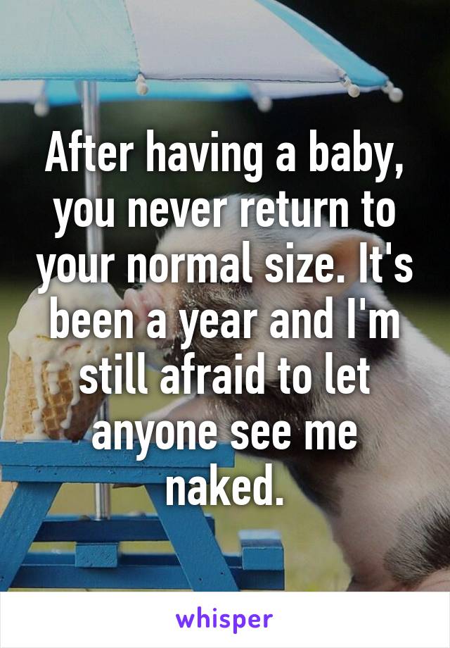 After having a baby, you never return to your normal size. It's been a year and I'm still afraid to let anyone see me naked.