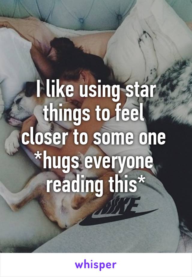 I like using star
things to feel 
closer to some one 
*hugs everyone 
reading this*