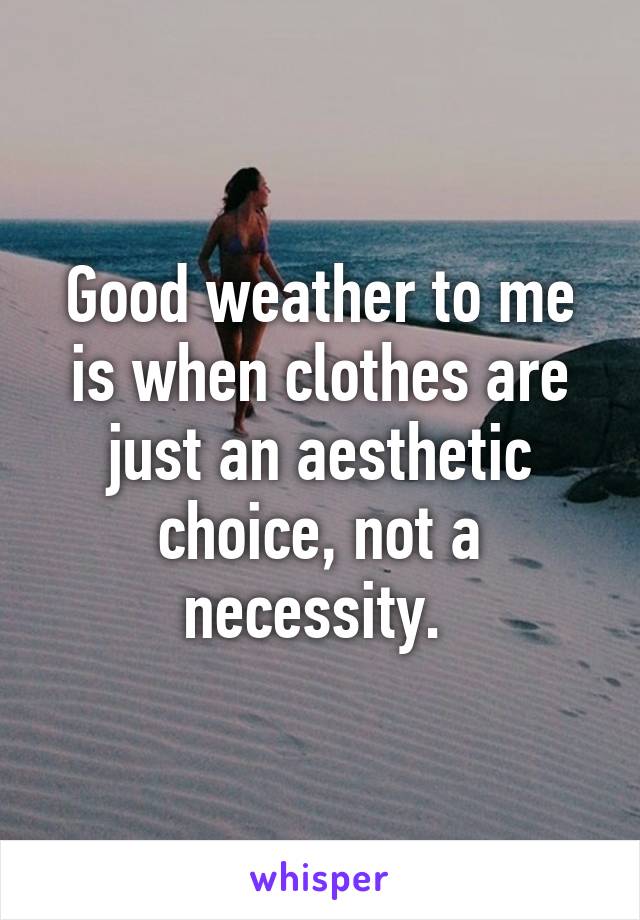 Good weather to me is when clothes are just an aesthetic choice, not a necessity. 