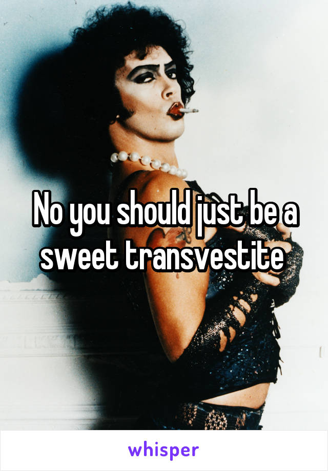 No you should just be a sweet transvestite 