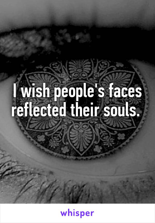 I wish people's faces reflected their souls.  