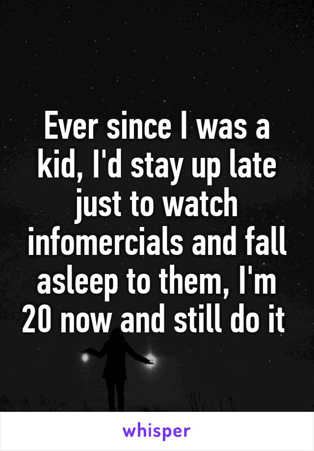 Ever since I was a kid, I'd stay up late just to watch infomercials and fall asleep to them, I'm 20 now and still do it 