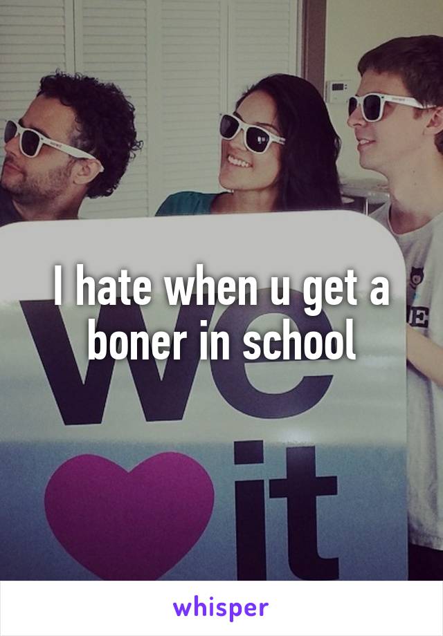 I hate when u get a boner in school