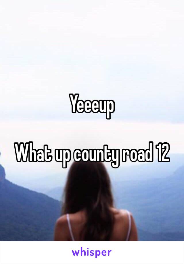 Yeeeup 

What up county road 12