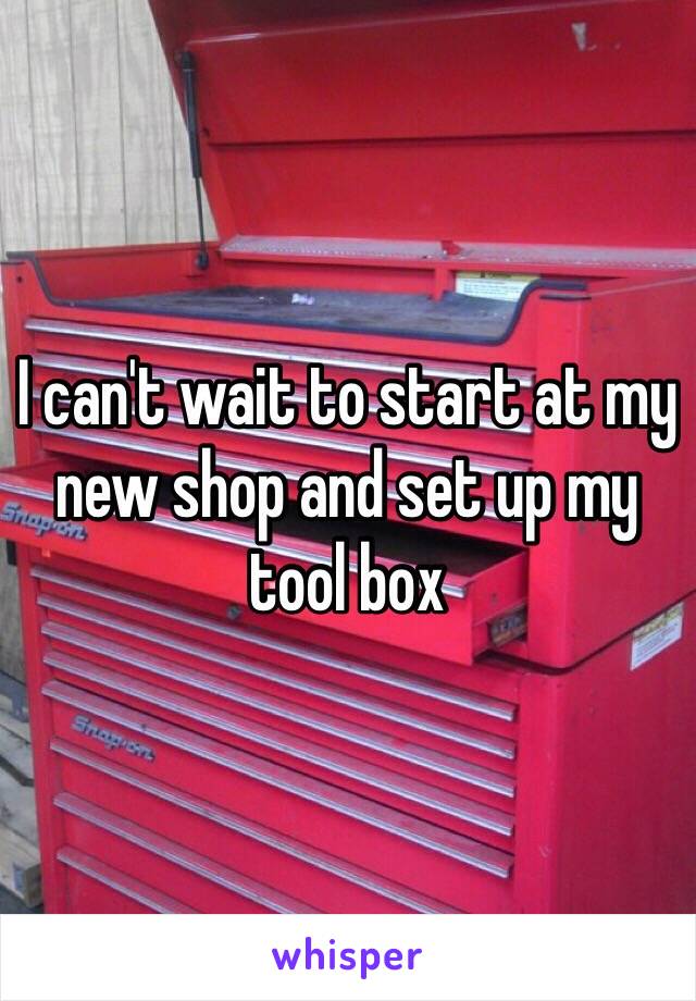 I can't wait to start at my new shop and set up my tool box