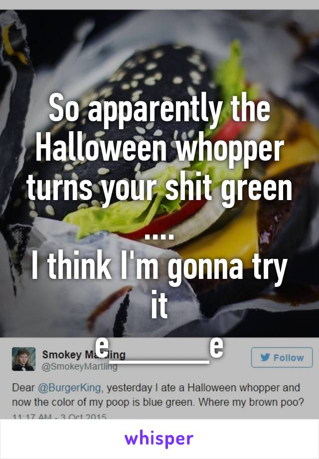 So apparently the Halloween whopper turns your shit green
....
I think I'm gonna try it
e_____e