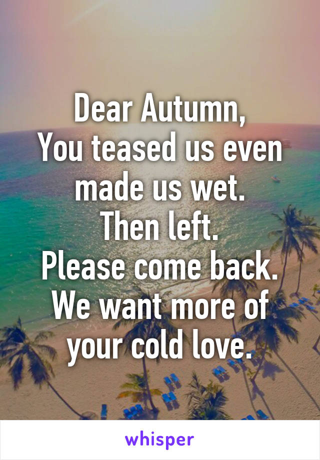 Dear Autumn,
You teased us even made us wet.
Then left.
Please come back.
We want more of your cold love.