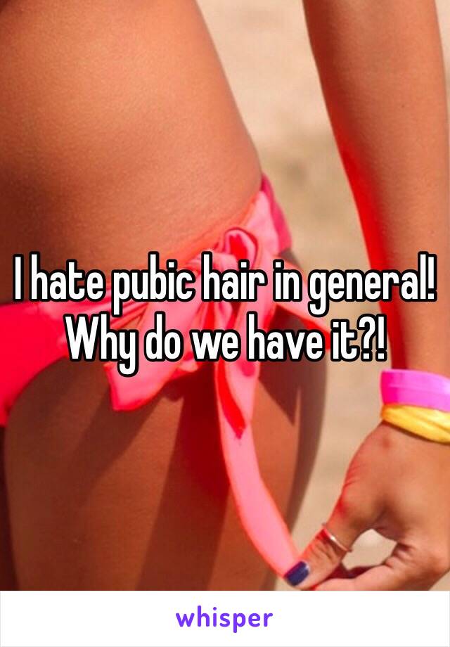 I hate pubic hair in general! Why do we have it?!