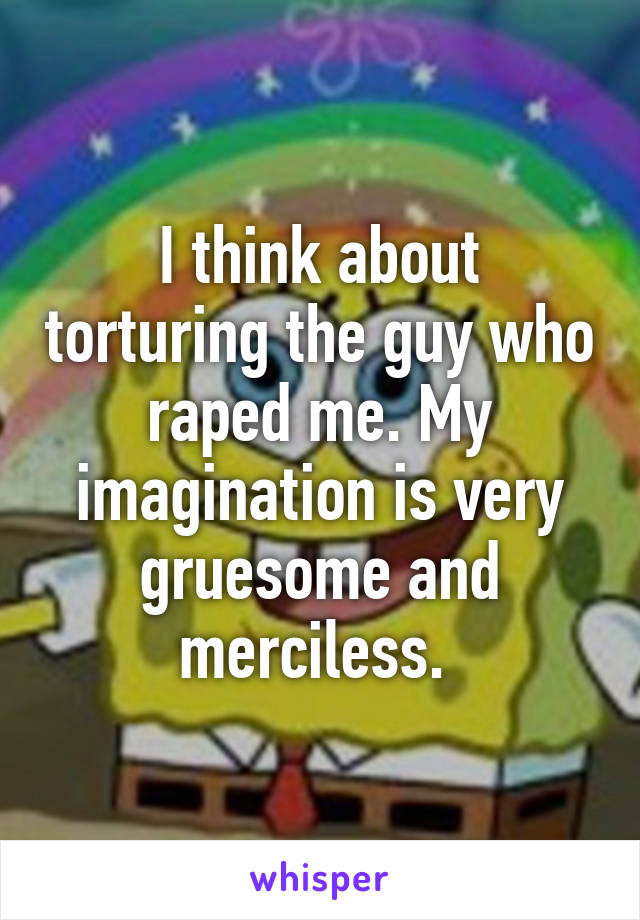 I think about torturing the guy who raped me. My imagination is very gruesome and merciless. 