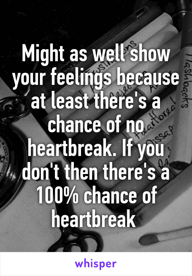 Might as well show your feelings because at least there's a chance of no heartbreak. If you don't then there's a 100% chance of heartbreak 