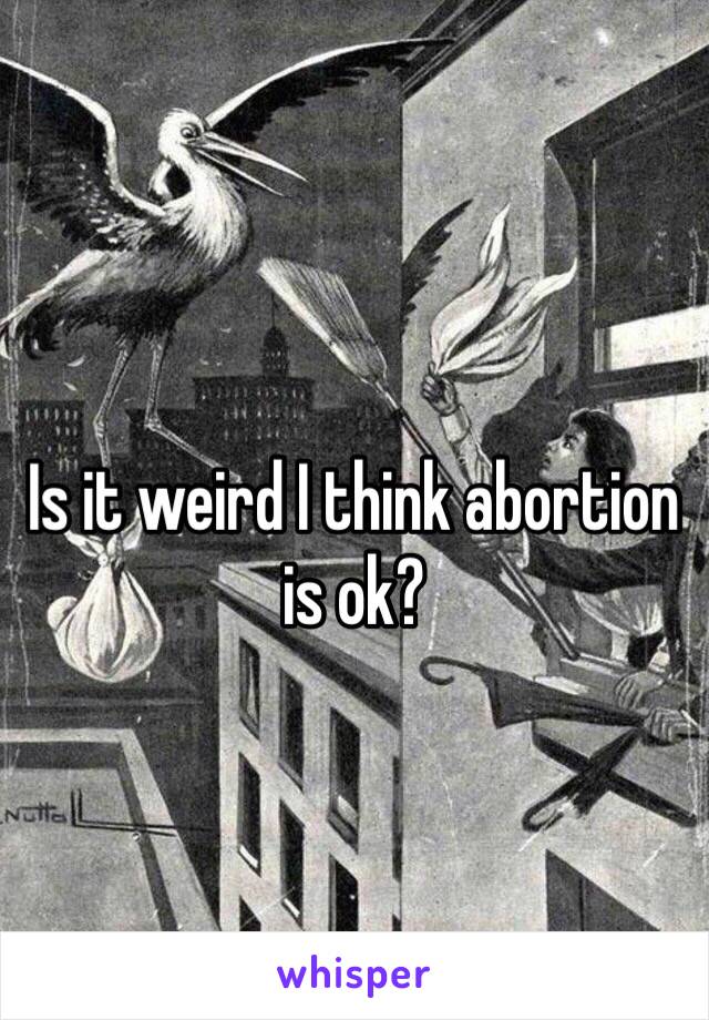 Is it weird I think abortion is ok?