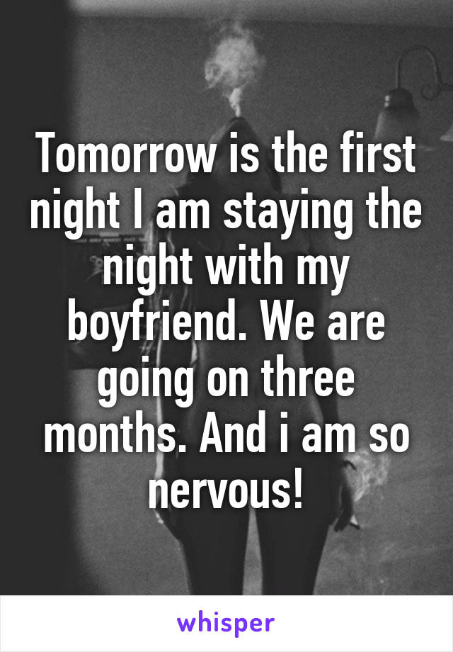 Tomorrow is the first night I am staying the night with my boyfriend. We are going on three months. And i am so nervous!