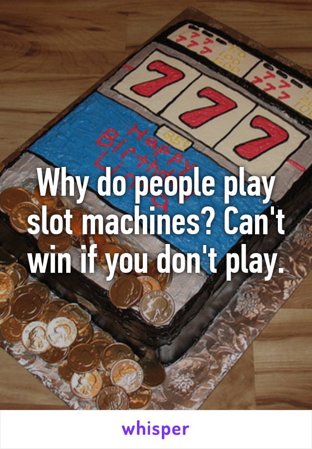 Why do people play slot machines? Can't win if you don't play.