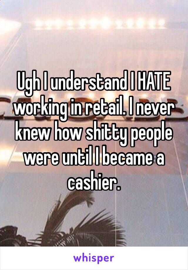 Ugh I understand I HATE working in retail. I never knew how shitty people were until I became a cashier. 