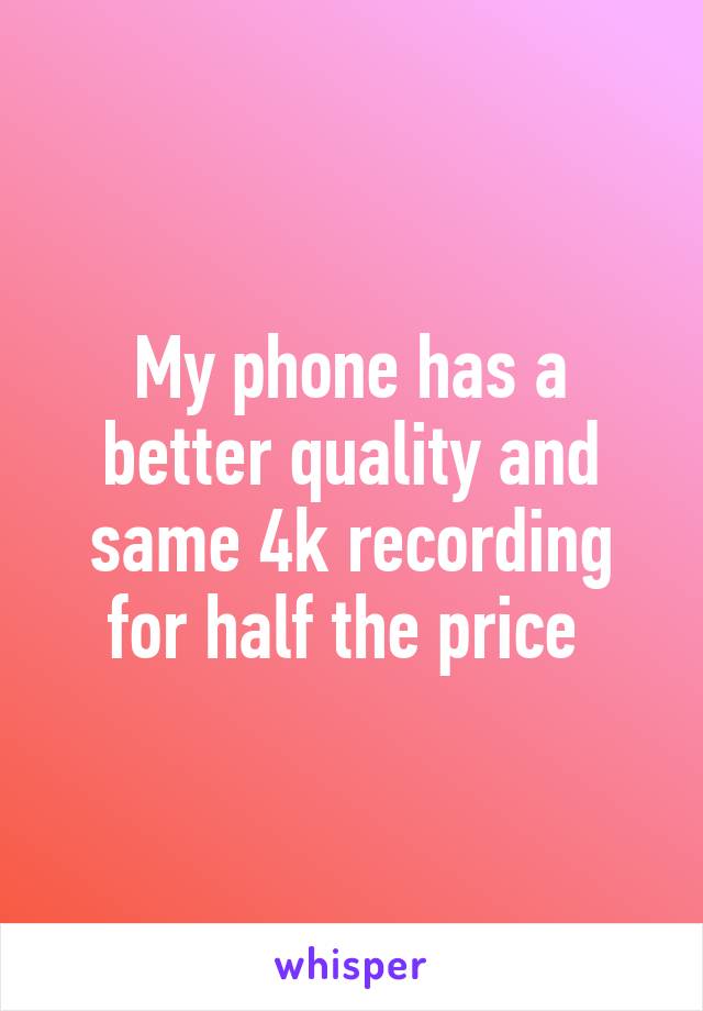 My phone has a better quality and same 4k recording for half the price 