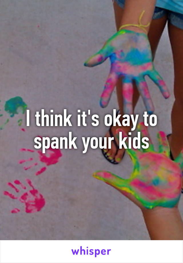 I think it's okay to spank your kids