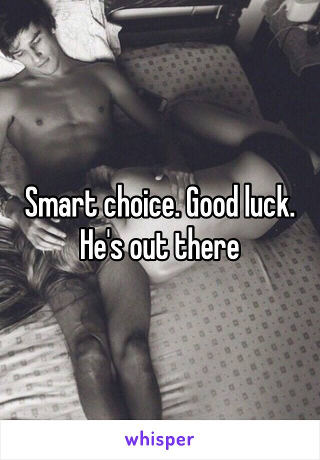 Smart choice. Good luck. He's out there 