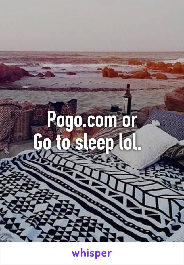 Pogo.com or
Go to sleep lol.  