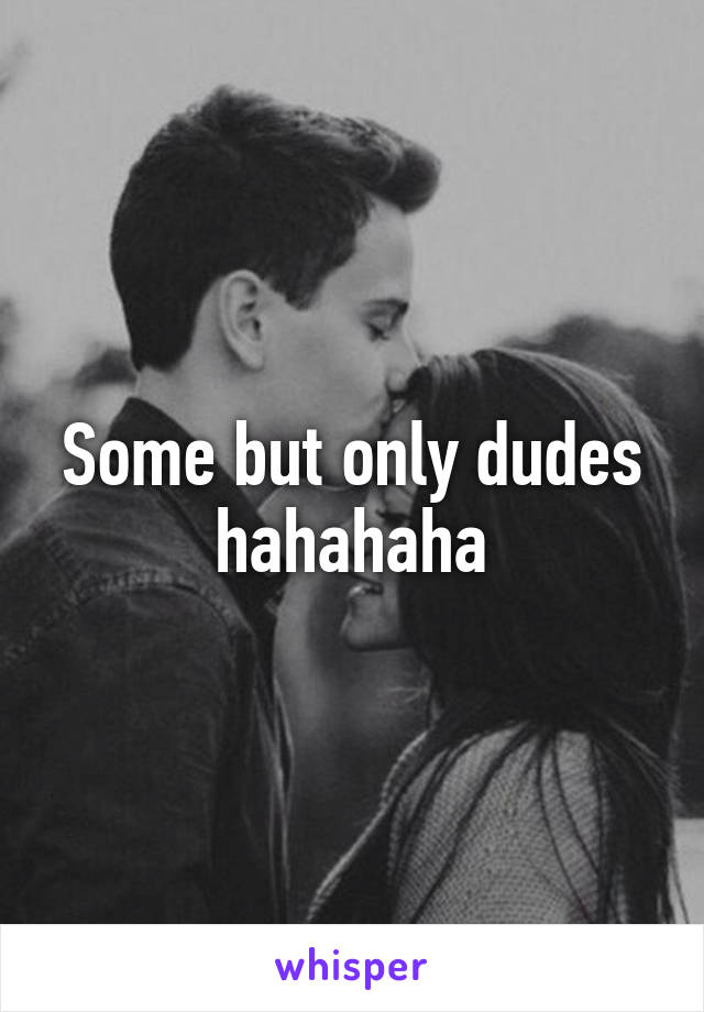 Some but only dudes hahahaha