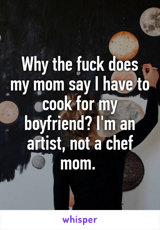 Why the fuck does my mom say I have to cook for my boyfriend? I'm an artist, not a chef mom. 