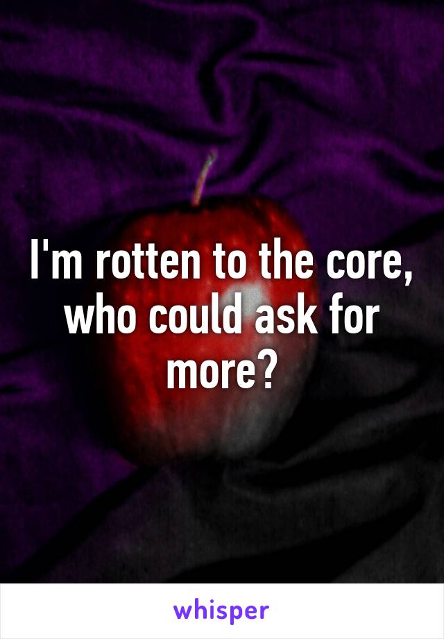 I'm rotten to the core, who could ask for more?