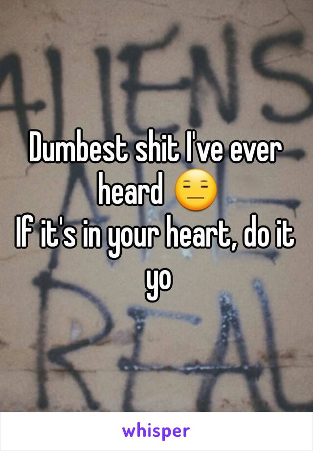 Dumbest shit I've ever heard 😑
If it's in your heart, do it yo