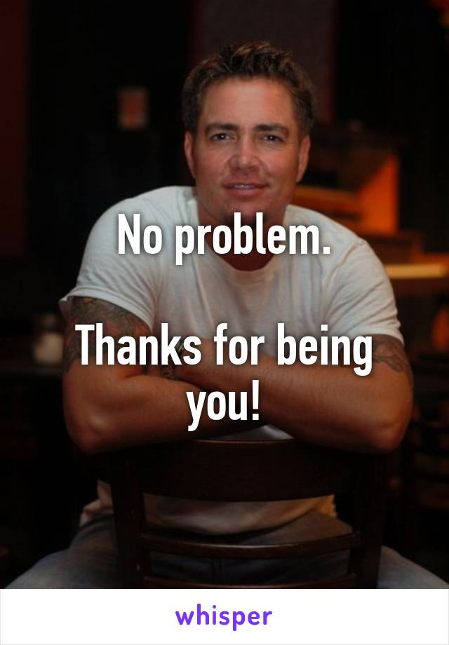 No problem.

Thanks for being you!