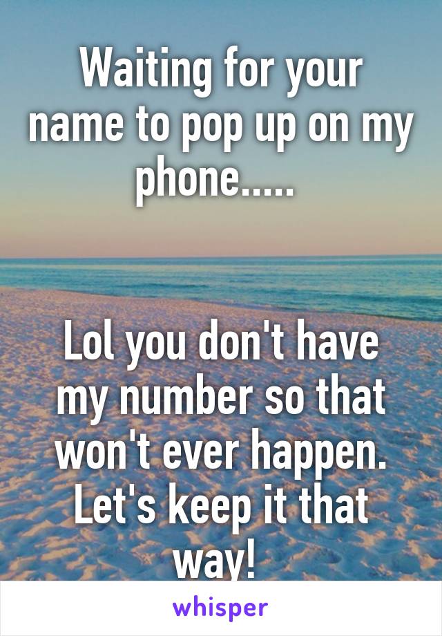 Waiting for your name to pop up on my phone..... 


Lol you don't have my number so that won't ever happen.
Let's keep it that way! 